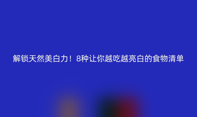 解鎖天然美白力！8種讓你越吃越亮白的食物清單