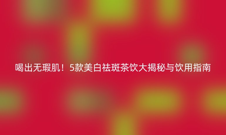 喝出無瑕肌！5款美白祛斑茶飲大揭秘與飲用指南
