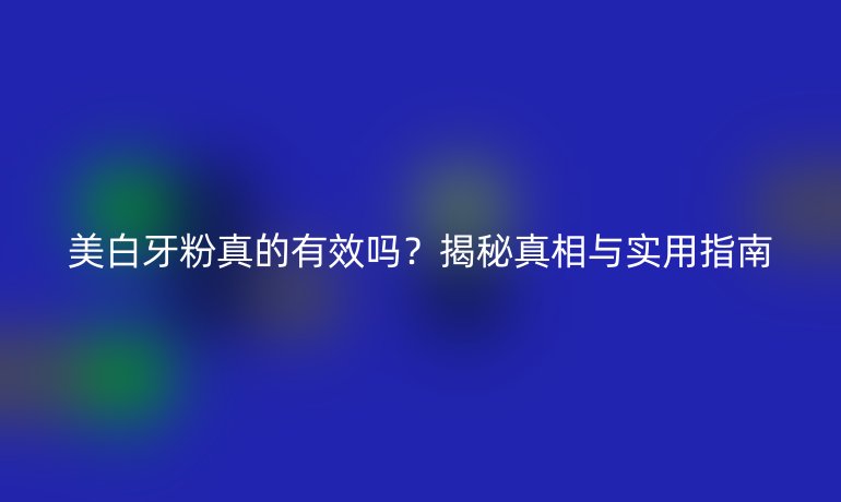 美白牙粉真的有效嗎?揭秘真相與實(shí)用指南