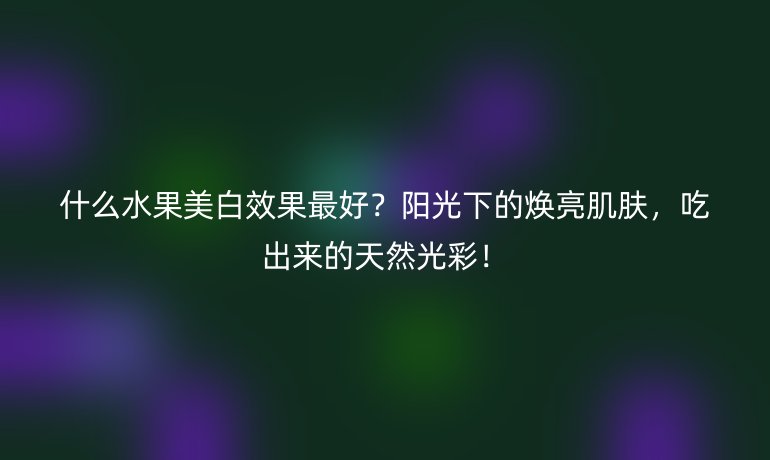 什么水果美白效果最好？陽(yáng)光下的煥亮肌膚，吃出來的天然光彩！