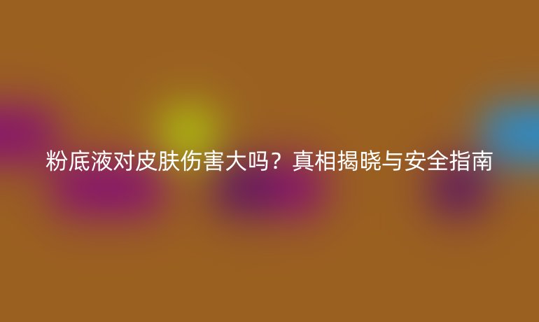 粉底液對(duì)皮膚傷害大嗎？真相揭曉與安全指南