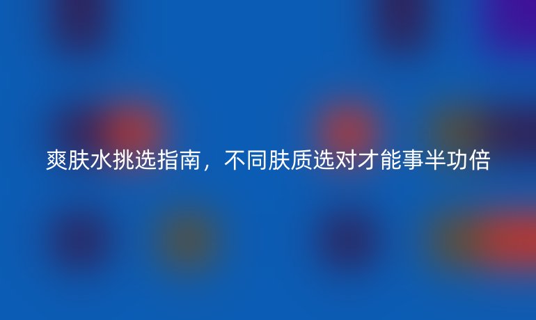 爽膚水挑選指南，不同膚質選對才能事半功倍