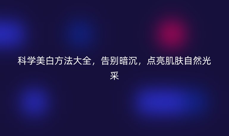 科學(xué)美白方法大全，告別暗沉，點(diǎn)亮肌膚自然光采