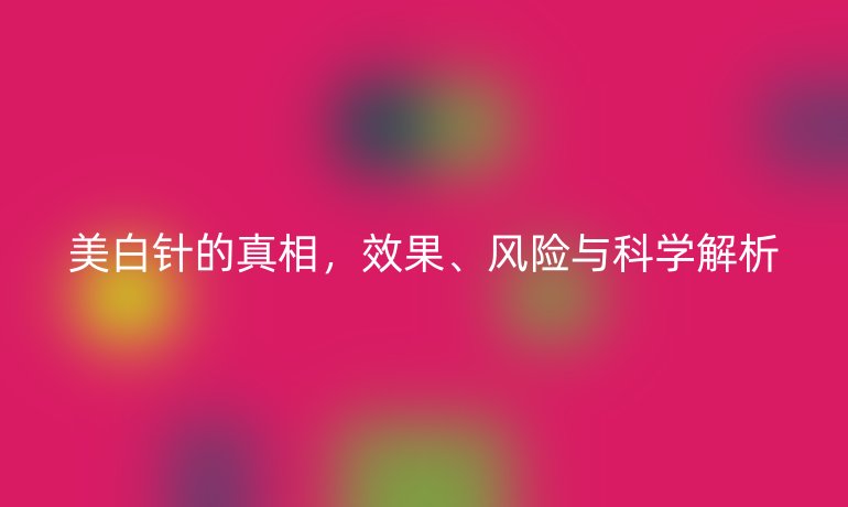 美白針的真相，效果、風(fēng)險與科學(xué)解析