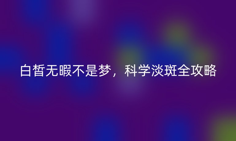 白皙無暇不是夢，科學(xué)淡斑全攻略