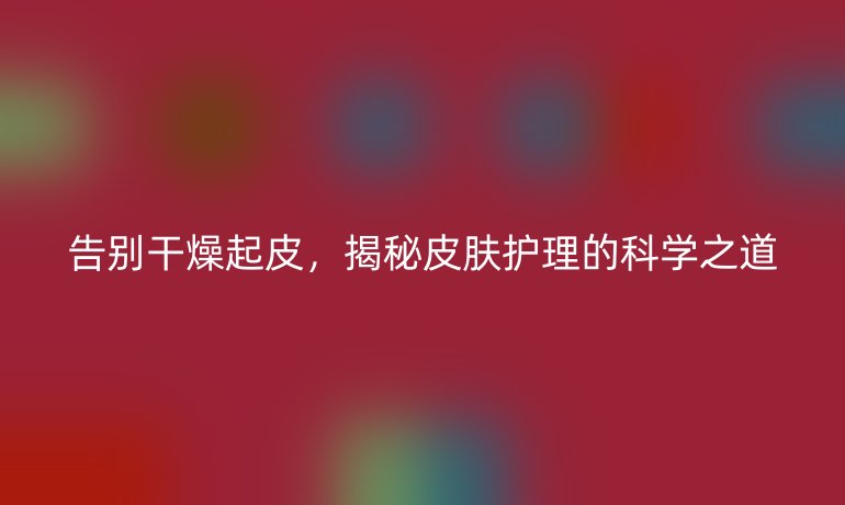 告別干燥起皮，揭秘皮膚護(hù)理的科學(xué)之道