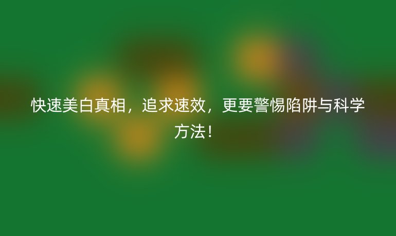 快速美白真相，追求速效，更要警惕陷阱與科學(xué)方法！