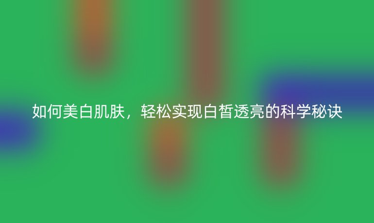 如何美白肌膚，輕松實現(xiàn)白皙透亮的科學(xué)秘訣
