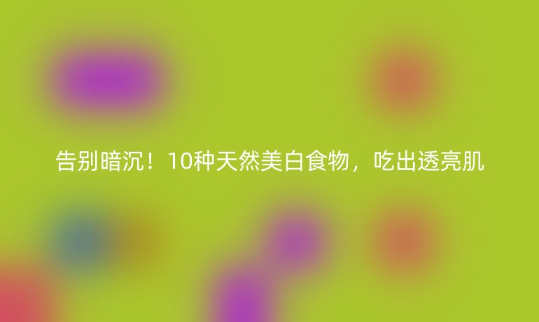 告別暗沉！10種天然美白食物，吃出透亮肌