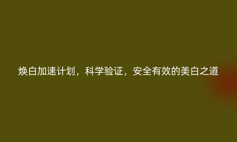 煥白加速計(jì)劃，科學(xué)驗(yàn)證，安全有效的美白之道