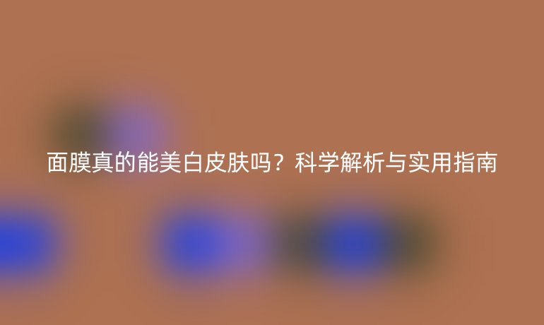 面膜真的能美白皮膚嗎？科學(xué)解析與實用指南