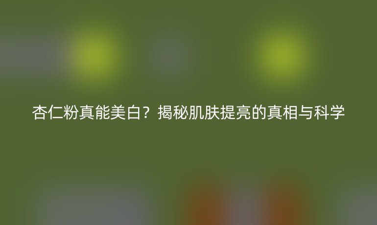 杏仁粉真能美白？揭秘肌膚提亮的真相與科學(xué)