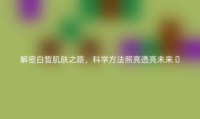 解密白皙肌膚之路,科學方法照亮透亮未來 ??