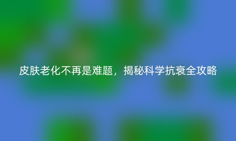 皮膚老化不再是難題,揭秘科學(xué)抗衰全攻略