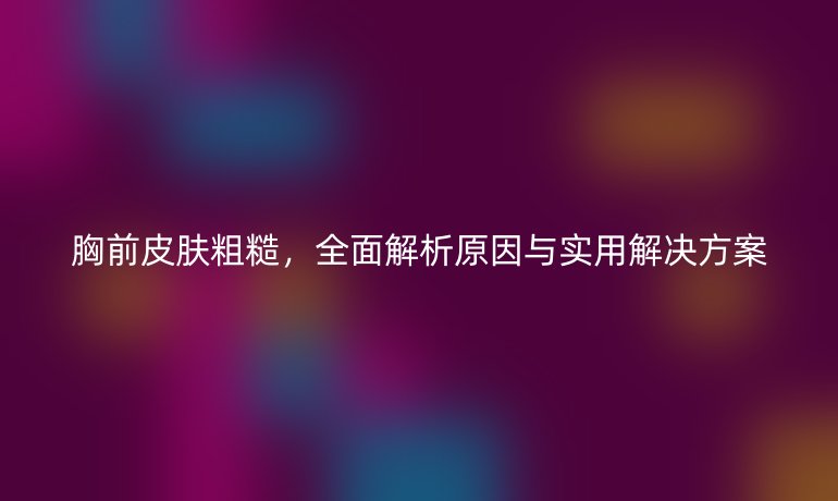 胸前皮膚粗糙，全面解析原因與實(shí)用解決方案
