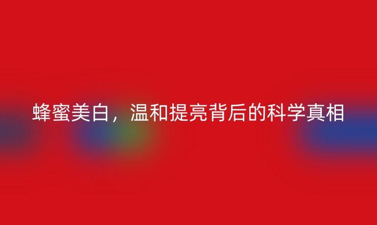 蜂蜜美白，溫和提亮背后的科學(xué)真相