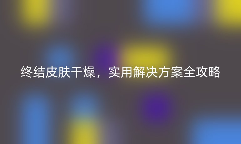 終結(jié)皮膚干燥，實(shí)用解決方案全攻略