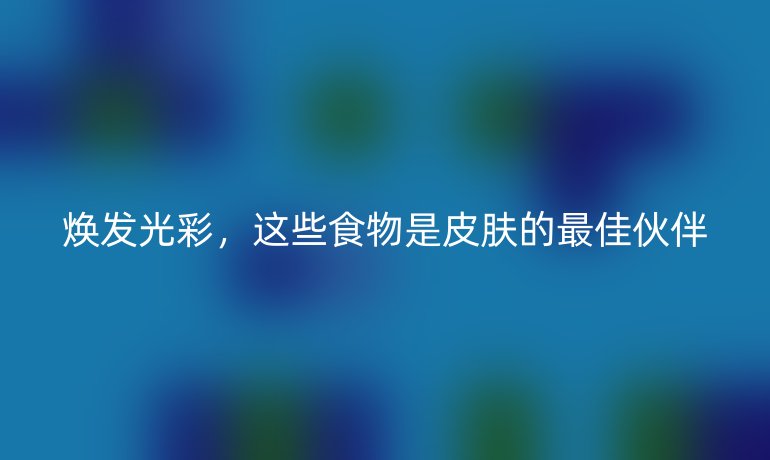 煥發(fā)光彩，這些食物是皮膚的最佳伙伴