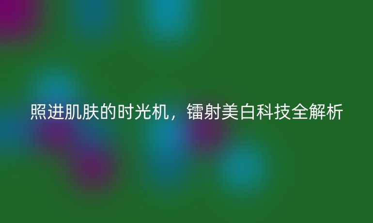照進(jìn)肌膚的時(shí)光機(jī)，鐳射美白科技全解析