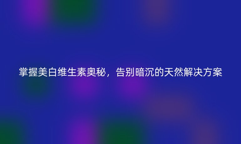 掌握美白維生素奧秘，告別暗沉的天然解決方案