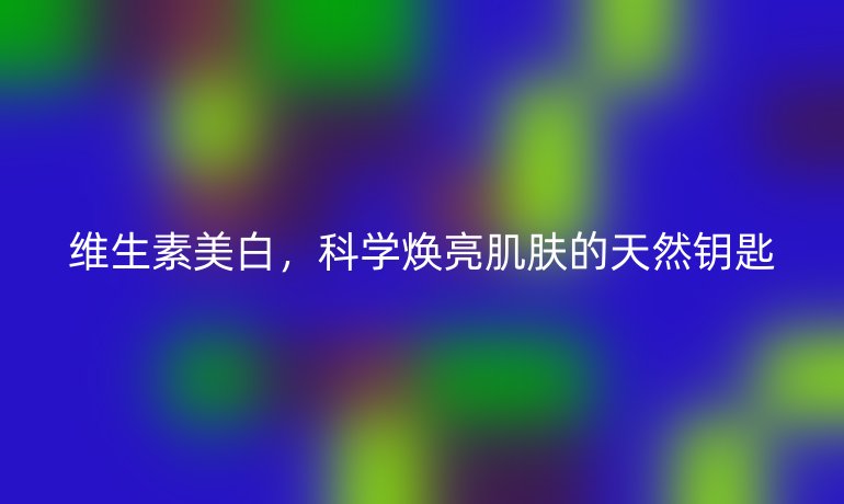 維生素美白，科學(xué)煥亮肌膚的天然鑰匙