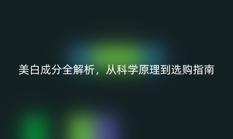 美白成分全解析，從科學(xué)原理到選購(gòu)指南