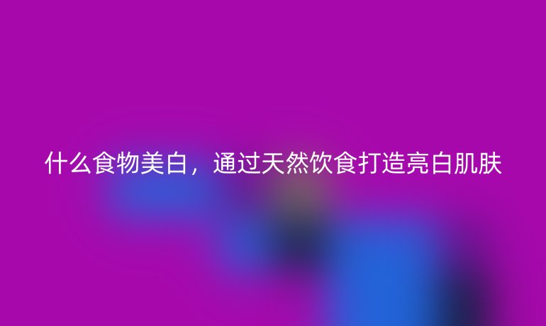 什么食物美白,通過天然飲食打造亮白肌膚