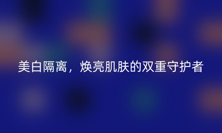 美白隔離，煥亮肌膚的雙重守護(hù)者