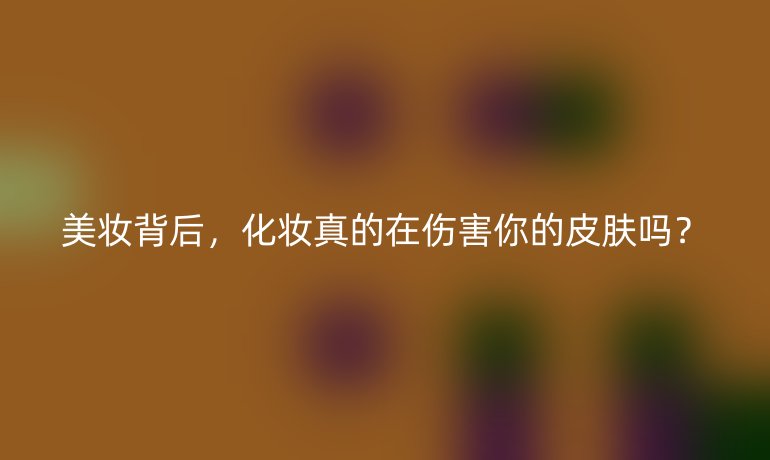 美妝背后，化妝真的在傷害你的皮膚嗎？