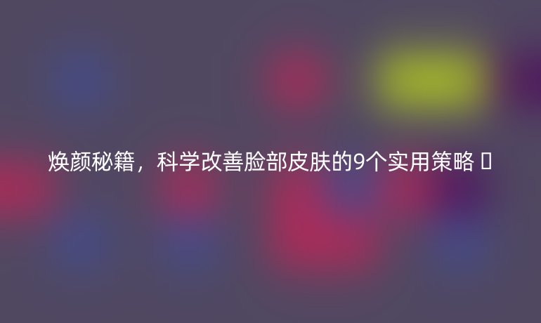 煥顏秘籍,科學(xué)改善臉部皮膚的9個(gè)實(shí)用策略 ??