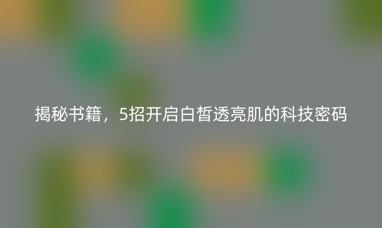 揭秘書籍，5招開啟白皙透亮肌的科技密碼