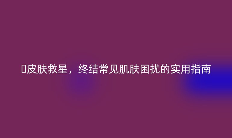 ??皮膚救星，終結(jié)常見肌膚困擾的實用指南