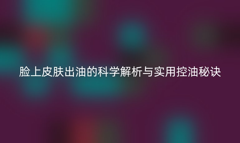 臉上皮膚出油的科學(xué)解析與實(shí)用控油秘訣
