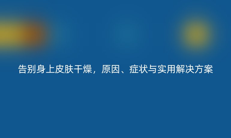 告別身上皮膚干燥，原因、癥狀與實用解決方案