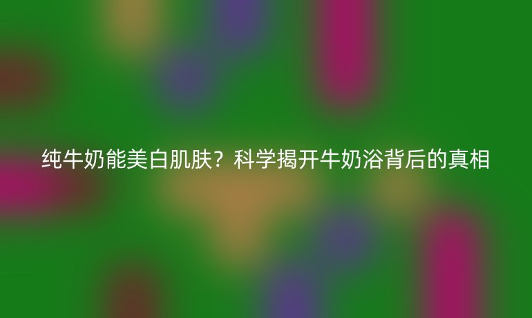 純牛奶能美白肌膚？科學揭開牛奶浴背后的真相