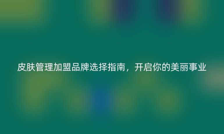 皮膚管理加盟品牌選擇指南，開啟你的美麗事業(yè)