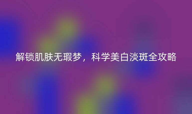 解鎖肌膚無(wú)瑕夢(mèng)，科學(xué)美白淡斑全攻略