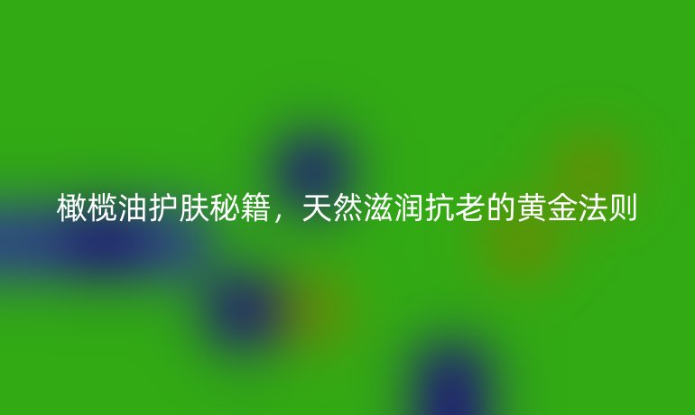橄欖油護(hù)膚秘籍，天然滋潤(rùn)抗老的黃金法則