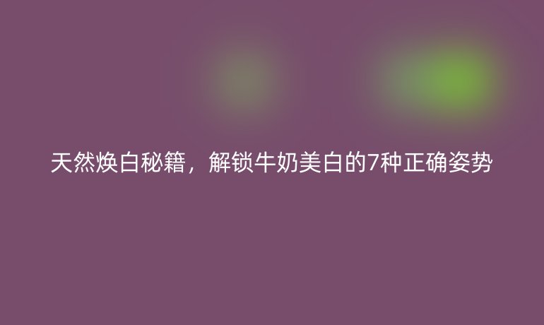 天然煥白秘籍，解鎖牛奶美白的7種正確姿勢(shì)