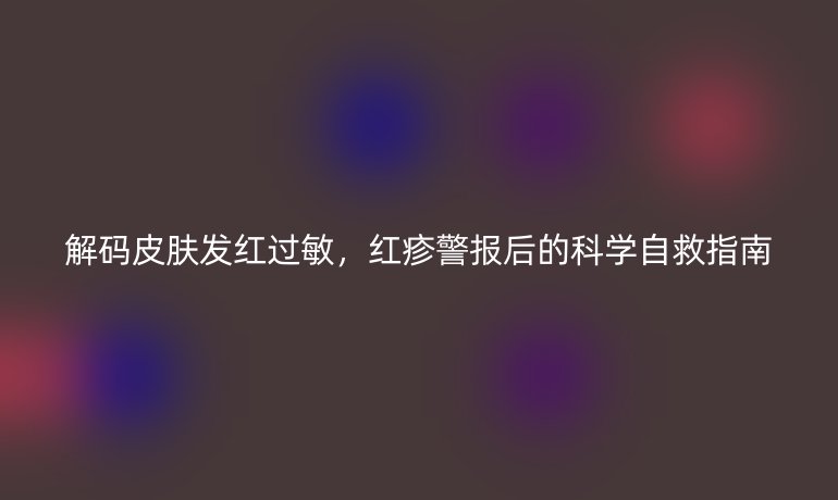 解碼皮膚發(fā)紅過(guò)敏，紅疹警報(bào)后的科學(xué)自救指南