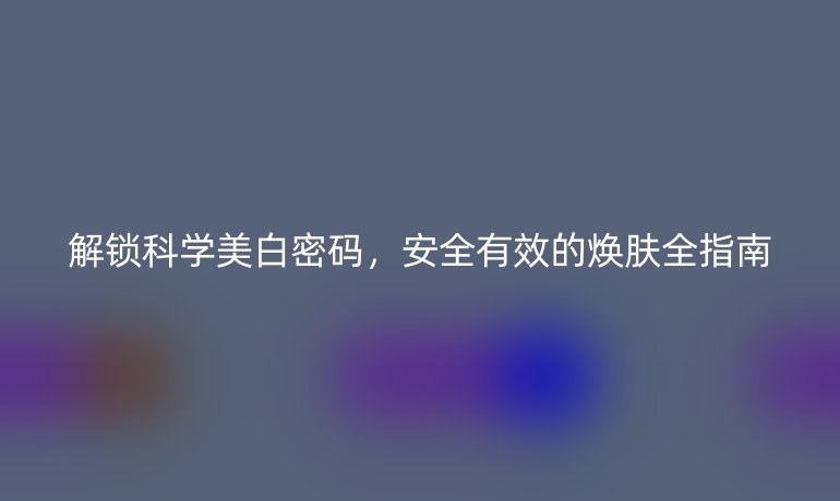 解鎖科學(xué)美白密碼，安全有效的煥膚全指南