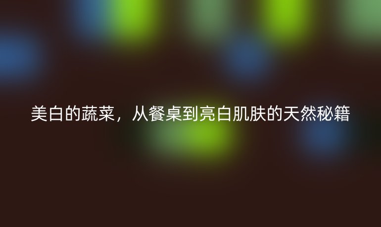 美白的蔬菜，從餐桌到亮白肌膚的天然秘籍