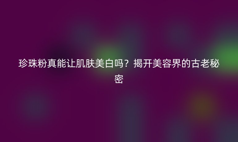 珍珠粉真能讓肌膚美白嗎？揭開美容界的古老秘密