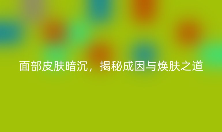 面部皮膚暗沉，揭秘成因與煥膚之道