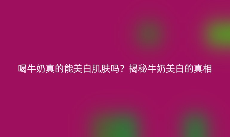 喝牛奶真的能美白肌膚嗎？揭秘牛奶美白的真相