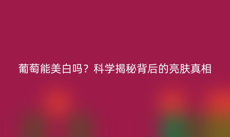 葡萄能美白嗎？科學揭秘背后的亮膚真相