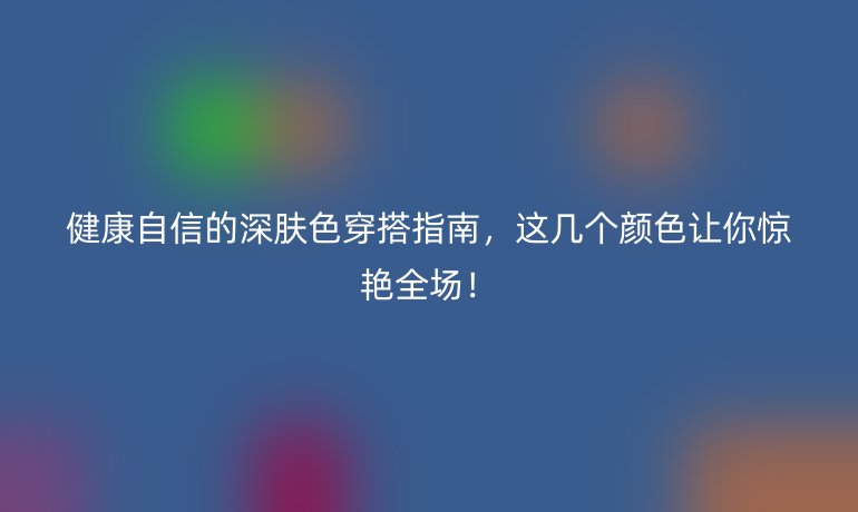 健康自信的深膚色穿搭指南，這幾個顏色讓你驚艷全場！