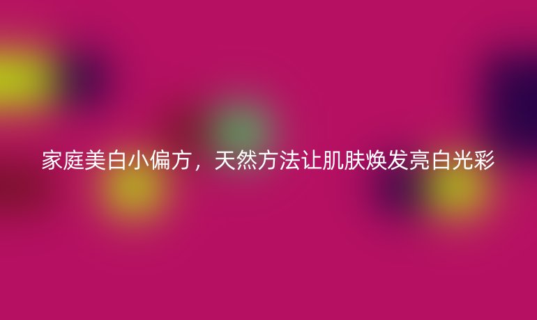家庭美白小偏方，天然方法讓肌膚煥發(fā)亮白光彩