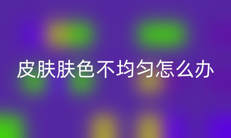皮膚膚色不均勻怎么辦