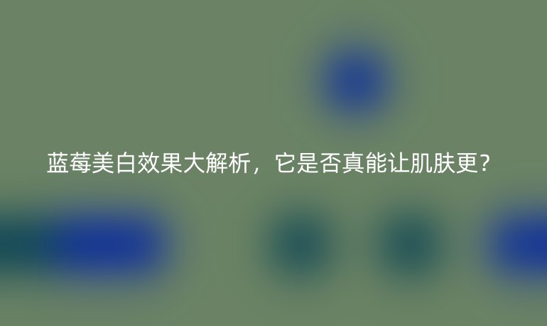 藍莓美白效果大解析，它是否真能讓肌膚更？